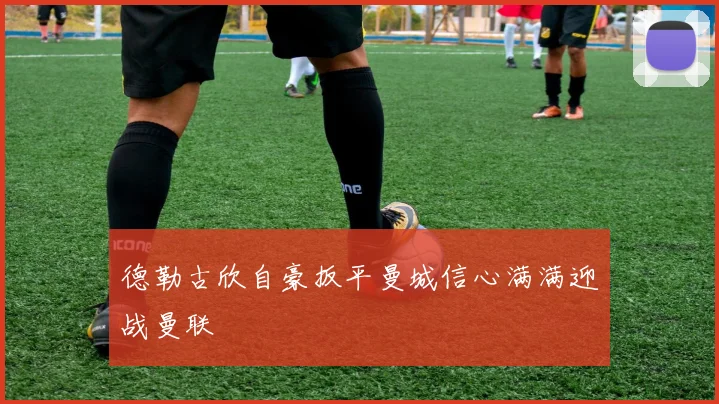 德勒古欣自豪扳平曼城信心满满迎战曼联