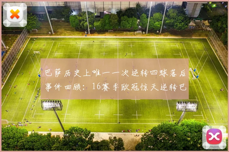 巴萨历史上唯一一次逆转四球落后事件回顾：16赛季欧冠惊天逆转巴黎