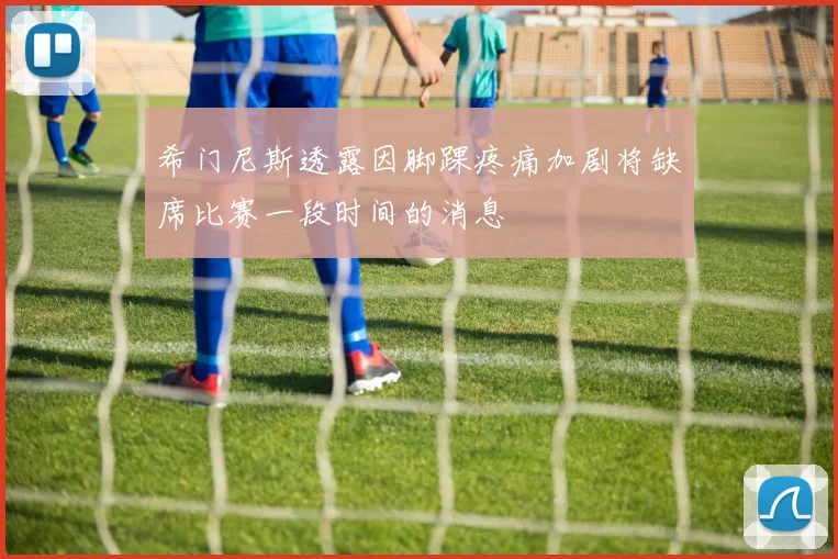 希门尼斯透露因脚踝疼痛加剧将缺席比赛一段时间的消息