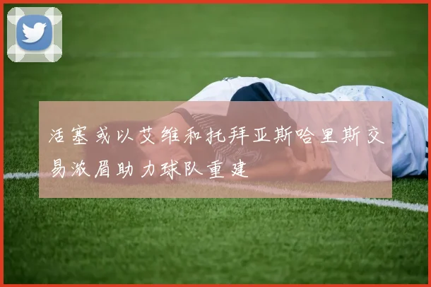 活塞或以艾维和托拜亚斯哈里斯交易浓眉助力球队重建