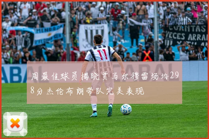 周最佳球员揭晓贾马尔穆雷场均298分杰伦布朗带队完美表现