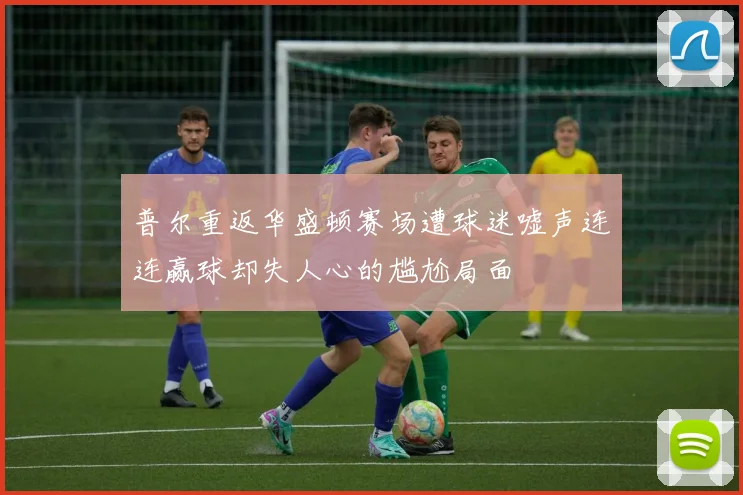 普尔重返华盛顿赛场遭球迷嘘声连连赢球却失人心的尴尬局面