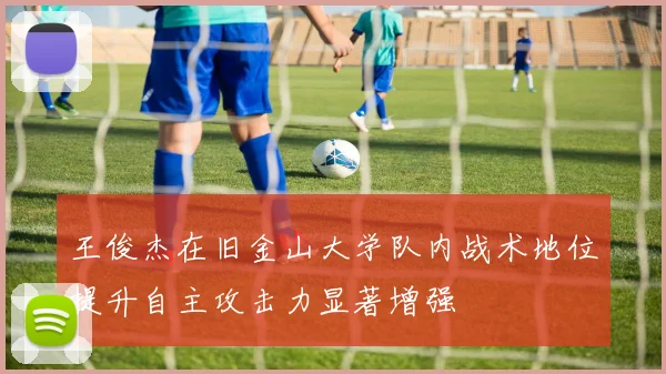 王俊杰在旧金山大学队内战术地位提升自主攻击力显著增强